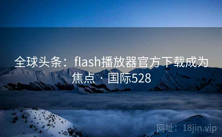全球头条:flash播放器官方下载成为焦点 · 国际528 全球头条:flash播放器官方下载成为焦点 · 国际528