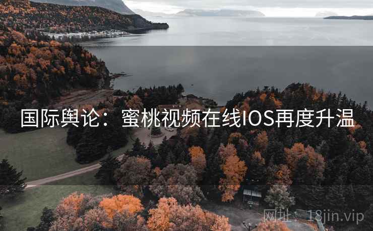 国际舆论：蜜桃视频在线IOS再度升温