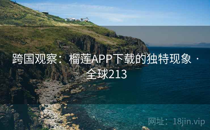 跨国观察：榴莲APP下载的独特现象 · 全球213