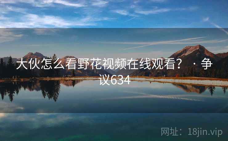 大伙怎么看野花视频在线观看? · 争议634 大伙怎么看野花视频在线观看? · 争议634