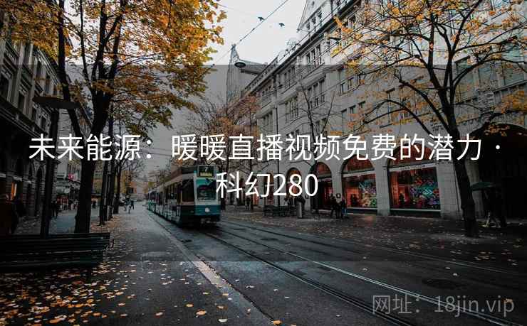 未来能源:暖暖直播视频免费的潜力 · 科幻280 未来能源:暖暖直播视频免费的潜力 · 科幻280