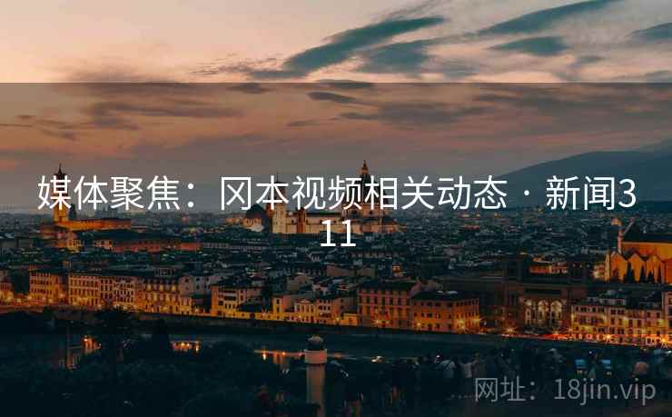 媒体聚焦:冈本视频相关动态 · 新闻311 媒体聚焦:冈本视频相关动态 · 新闻311
