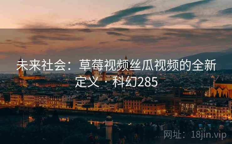 未来社会：草莓视频丝瓜视频的全新定义 · 科幻285