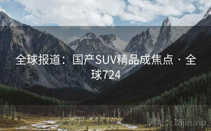 全球报道:国产SUV精品成焦点 · 全球724 全球报道:国产SUV精品成焦点 · 全球724