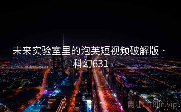 未来实验室里的泡芙短视频破解版 · 科幻631 未来实验室里的泡芙短视频破解版 · 科幻631