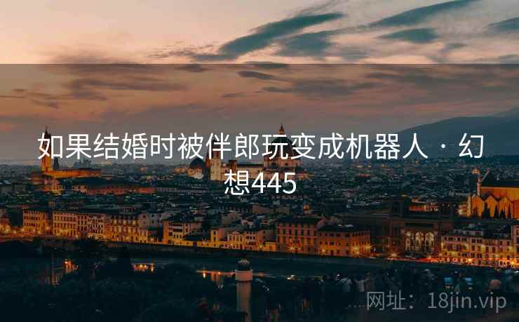 如果结婚时被伴郎玩变成机器人 · 幻想445 如果结婚时被伴郎玩变成机器人 · 幻想445