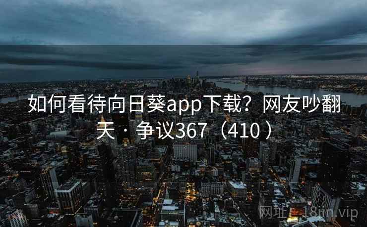 如何看待向日葵app下载?网友吵翻天 · 争议367(410 ) 如何看待向日葵app下载?网友吵翻天 · 争议367(410 )