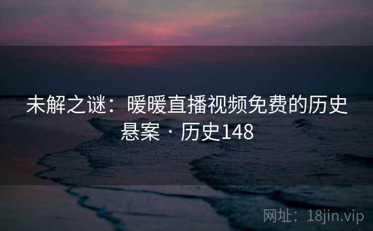 未解之谜:暖暖直播视频免费的历史悬案 · 历史148 未解之谜:暖暖直播视频免费的历史悬案 · 历史148