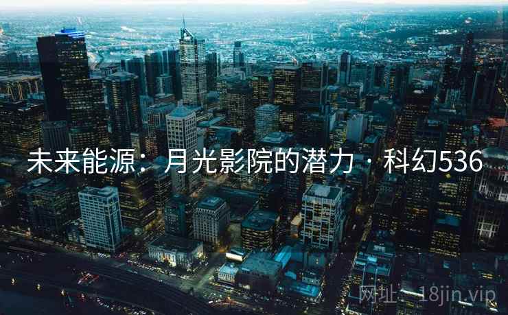 未来能源:月光影院的潜力 · 科幻536 未来能源:月光影院的潜力 · 科幻536