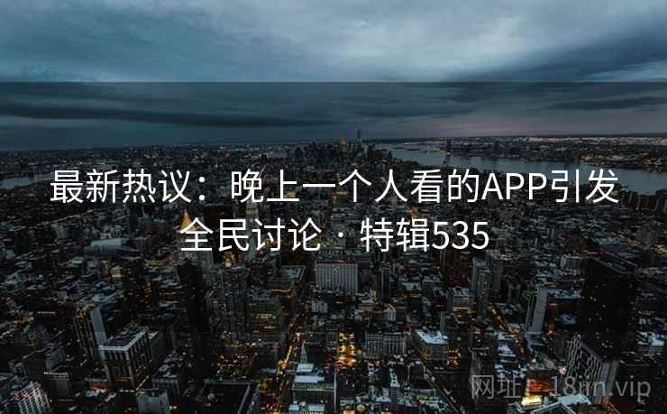 最新热议:晚上一个人看的APP引发全民讨论 · 特辑535 最新热议:晚上一个人看的APP引发全民讨论 · 特辑535
