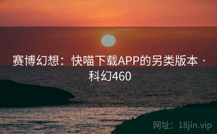 赛博幻想:快喵下载APP的另类版本 · 科幻460 赛博幻想:快喵下载APP的另类版本 · 科幻460