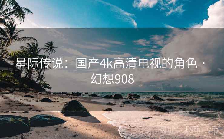 星际传说:国产4k高清电视的角色 · 幻想908 星际传说:国产4k高清电视的角色 · 幻想908