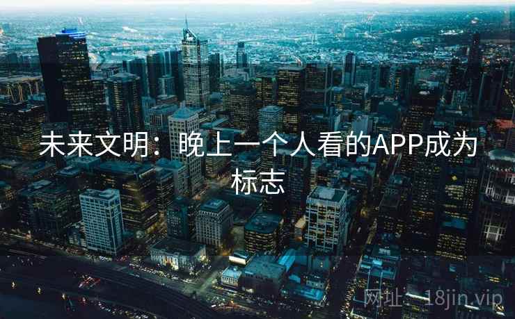 未来文明:晚上一个人看的APP成为标志 未来文明:晚上一个人看的APP成为标志