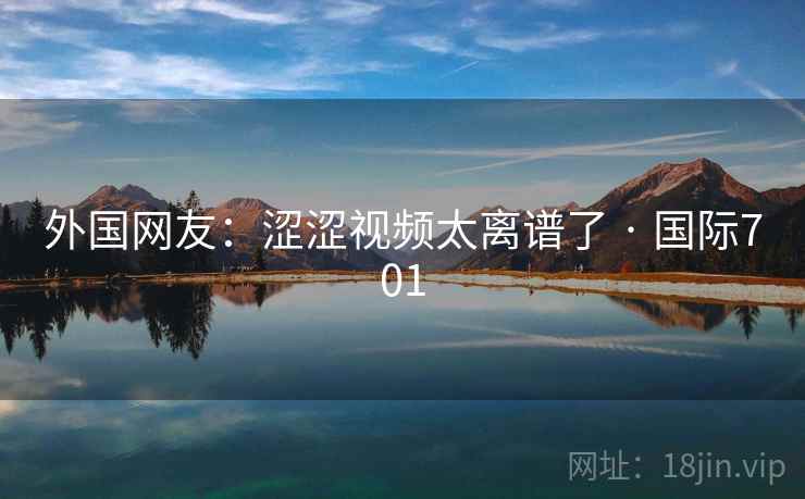 外国网友:涩涩视频太离谱了 · 国际701 外国网友:涩涩视频太离谱了 · 国际701