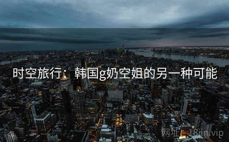 时空旅行：韩国g奶空姐的另一种可能