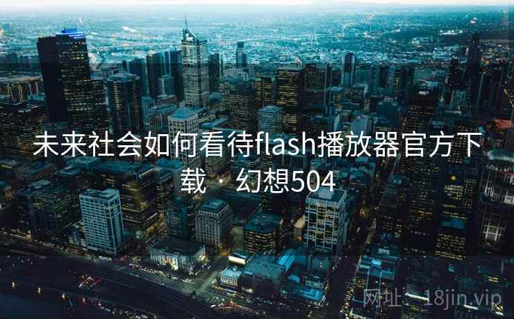未来社会如何看待flash播放器官方下载 · 幻想504 未来社会如何看待flash播放器官方下载 · 幻想504