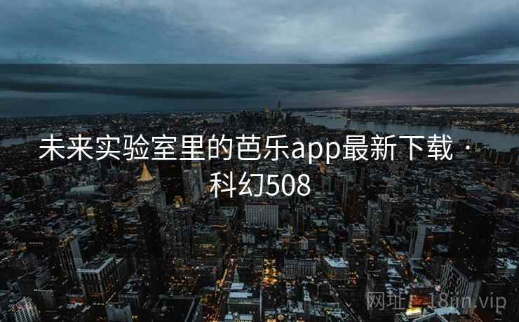 未来实验室里的芭乐app最新下载 · 科幻508 未来实验室里的芭乐app最新下载 · 科幻508