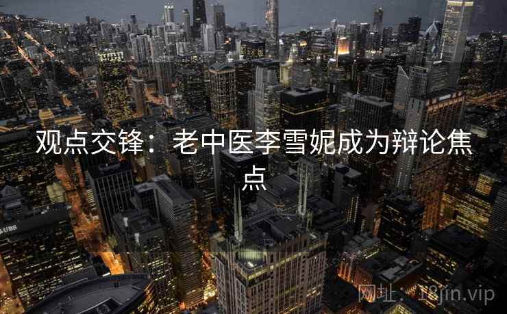 观点交锋:老中医李雪妮成为辩论焦点 观点交锋:老中医李雪妮成为辩论焦点