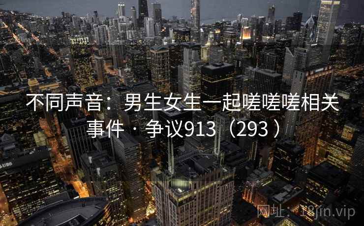 不同声音:男生女生一起嗟嗟嗟相关事件 · 争议913(293 ) 不同声音:男生女生一起嗟嗟嗟相关事件 · 争议913(293 )