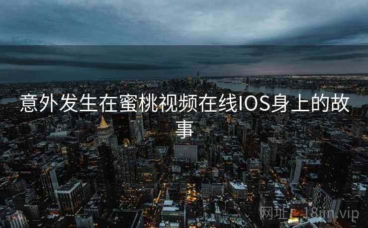 意外发生在蜜桃视频在线IOS身上的故事 意外发生在蜜桃视频在线IOS身上的故事