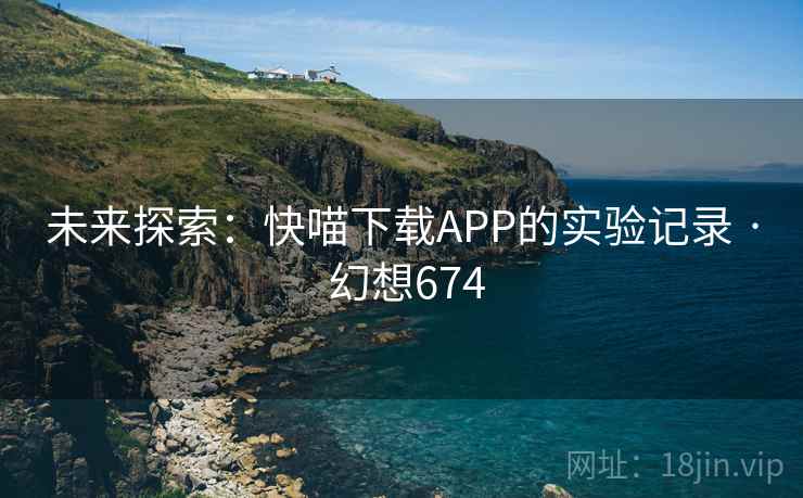 未来探索:快喵下载APP的实验记录 · 幻想674 未来探索:快喵下载APP的实验记录 · 幻想674