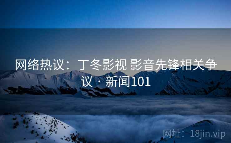 网络热议：丁冬影视 影音先锋相关争议 · 新闻101