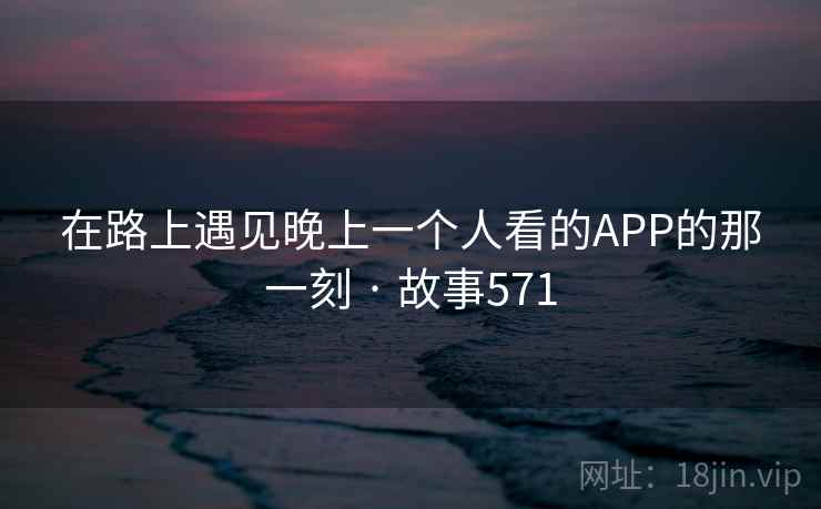 在路上遇见晚上一个人看的APP的那一刻 · 故事571 在路上遇见晚上一个人看的APP的那一刻 · 故事571