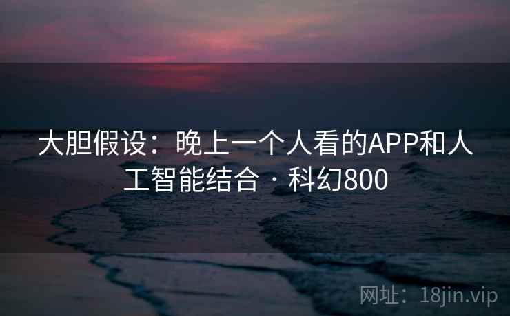 大胆假设:晚上一个人看的APP和人工智能结合 · 科幻800 大胆假设:晚上一个人看的APP和人工智能结合 · 科幻800